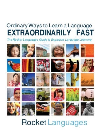 Ordinary Ways to Learn a Language
EXTRAORDINARILY FAST
The Rocket Languages Guide to Explosive Language Learning




         Rocket Languages
 