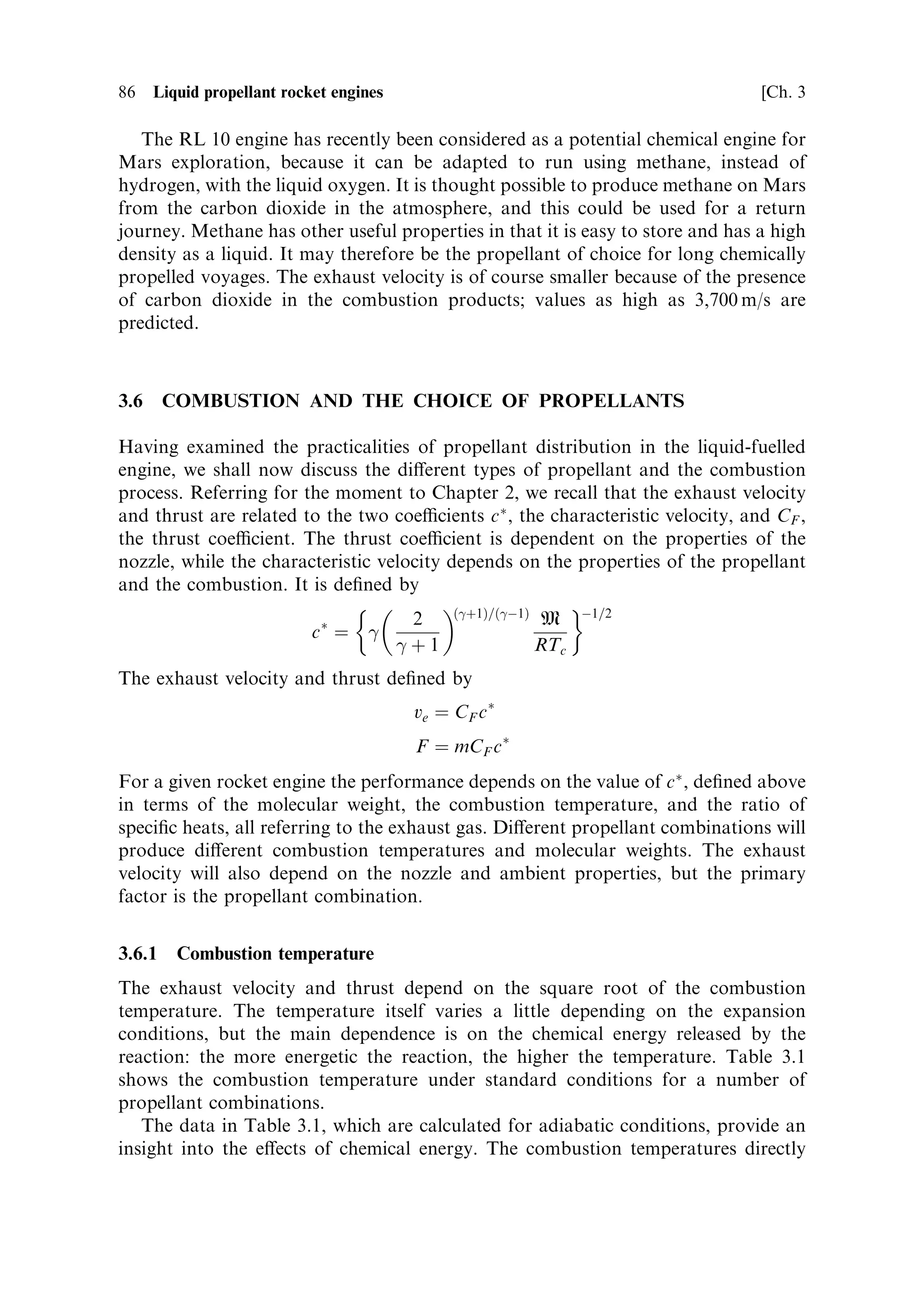 Sec. 3.5 ]                              3.5 Examples of rocket engine propellant ¯ow   85



3.5.8    The RL 10 engine
This engine, still a workhorse of the United States programme, has a heritage going
back to the earliest liquid hydrogen±liquid oxygen engines designed in the United
States (Figure 3.11); the ®rst RL 10 was built in 1959. A pair of RL 10s power the
Centaur upper stage, used on Atlas and Titan launchers. In its latest manifestation,
the RL 10A-4-1, it has a vacuum thrust of 99 kN, weighs only 168 kg, and develops
an exhaust velocity of 4,510 m/s. It is the archetypal upper-stage engine, optimised
for vacuum use. It uses the expander cycle, with hydrogen heated in the cooling
channels of the combustion chamber and upper nozzle powering the turbine of the
liquid hydrogen pump, before entering the combustion chamber as gas. The liquid-
oxygen pump is driven by a gear chain, from the hydrogen turbine; it delivers
oxygen, as a liquid, to the injector. The engine is re-startable, giving a greater range
of potential orbits.




Figure 3.11. An early photograph the RL 10 engine. The nozzle extension has been removed
here. This engine is used in pairs to power the Centaur cryogenic upper stage, and has a
heritage going back to the earliest use of liquid hydrogen and liquid oxygen in the United
States.
Courtesy NASA.
 
