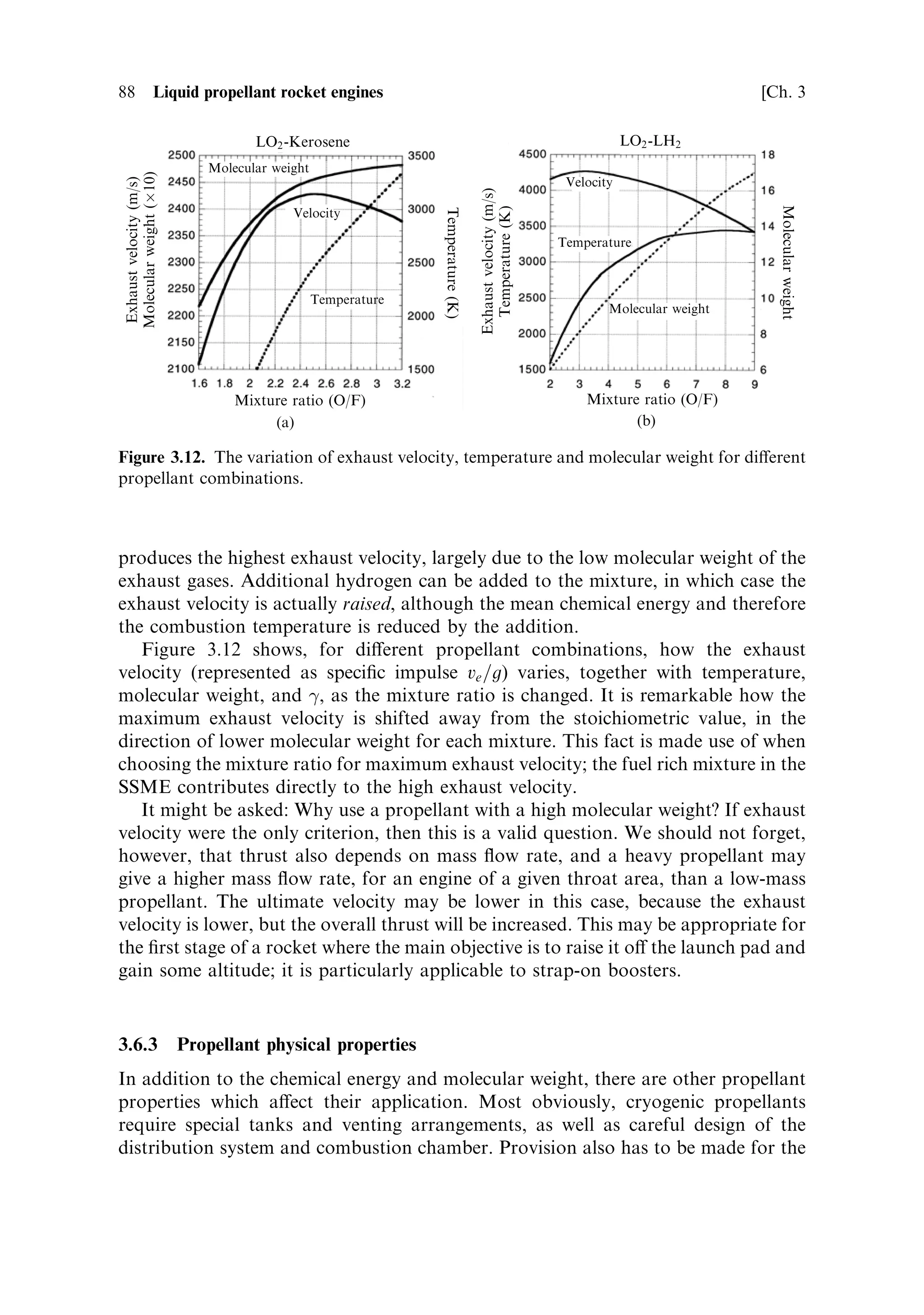 Sec. 3.6 ]                                         3.6 Combustion and the choice of propellants      87

       Table 3.1. Combustion temperature and exhaust velocity for different propellants.

Oxidant         Fuel                      Ratio …4†        Tc      Density             cÃ         ve
                                           (O/F)          (K)      (mean)            (m sÀ1 )   (m sÀ1 )

O2              H2                          4.83         3,251       0.32            2,386      4,550
O2              RP1 …1†                     2.77         3,701       1.03            1,783      3,580
F2              H2                          9.74         4,258       0.52            2,530      4,790
N2 O 4          MMH …2†                     2.37         3,398       1.20            1,724      3,420
N2 O 4          N2 H4 ‡ UDMH …3†            2.15         3,369       1.20            1,731      3,420
(1)   RP1 is a hydrocarbon fuel with hydrogen/carbon ratio 1.96, and density 0.81.
(2)   MMH is monomethyl hydrazine.
(3)   UDMH is unsymmetrical dimethyl hydrazine.
(4)   The mixture ratios are optimised for expansion from 6.8 bar to vacuum.


re¯ect the chemical energy in the reaction. With oxygen as the oxidant, hydrogen
produces a lower temperature than the hydrocarbon fuel RP1, the molecules of
which contain more chemical energy. Fluorine and hydrogen produce a still
higher temperature. This combination produces the highest temperature of any bi-
propellant system. The corrosive nature of ¯uorine has prevented its use except with
experimental rockets.
   If the temperature is calculated theoretically for the complete reactionÐfor
example, the combustion 2H2 ‡ O2 ˆ 2H2 OÐthen a much higher value of about
5,000 K is predicted. In fact at this temperature, and for pressures prevalent in
combustion chambers, much of the water formed by the reaction dissociates and
absorbs some energy, lowering the temperature to the values shown in Table 3.1. If
we deliberately introduce additional fuel, which cannot be burned without additional
oxygen, then these atoms have to be heated by the same amount of chemical energy,
and the temperature will be lowered further. This was discussed in the section on gas
generators. Dissociation is an important phenomenon because it alters the molecular
weight of the exhaust gases and the value of 
. For the oxygen±hydrogen
combination the composition of the exhaust at 3,429 K is roughly 57% water and
36% hydrogen, with 3% monatomic hydrogen, 2% OH and 1% monatomic oxygen.
The ratio of speci®c heats (
) for this mixture is about 1.25.



3.6.2     Molecular weight
The expression for exhaust velocity also shows that ve depends inversely on the
square root of molecular weight: lower molecular weight produces a higher velocity.
This is very obvious in Table 3.1, comparing hydrogen and the hydrocarbon RP1 as
fuels, with oxygen as oxidant. Although the RP1, with its greater chemical energy,
produces a much higher combustion temperature, the carbon atoms produce heavy
carbon dioxide molecules which raise the mean molecular weight of the exhaust
gases. The net result is a signi®cantly lower exhaust velocity for the RP1 fuel. In fact,
except for ¯uorineÐwhich has very high chemical energyÐthe H2 : O2 combination
 