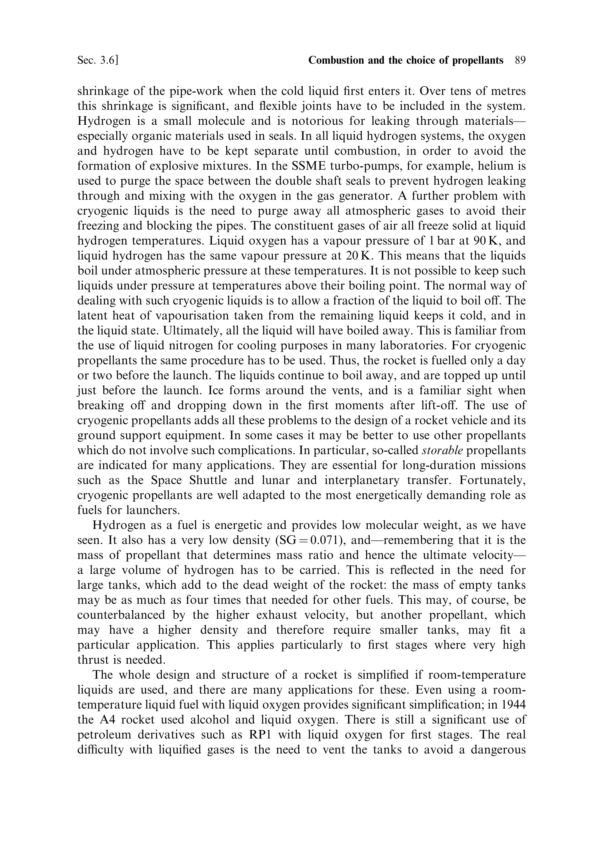 88               Liquid propellant rocket engines                                                                                  [Ch. 3

                                   LO2 -Kerosene                                                                    LO2 -LH2
                            Molecular weight
Molecular weight (Â10)

                                                                                                         Velocity
Exhaust velocity (m/s)




                                                                               Exhaust velocity (m/s)
                                         Velocity




                                                                                                                                     Molecular weight
                                                                                 Temperature (K)
                                                             Temperature (K)
                                                                                                        Temperature



                                               Temperature
                                                                                                                Molecular weight




                                Mixture ratio (O/F)                                                         Mixture ratio (O/F)
                                     (a)                                                                           (b)

Figure 3.12. The variation of exhaust velocity, temperature and molecular weight for di€erent
propellant combinations.



produces the highest exhaust velocity, largely due to the low molecular weight of the
exhaust gases. Additional hydrogen can be added to the mixture, in which case the
exhaust velocity is actually raised, although the mean chemical energy and therefore
the combustion temperature is reduced by the addition.
   Figure 3.12 shows, for di€erent propellant combinations, how the exhaust
velocity (represented as speci®c impulse ve =g) varies, together with temperature,
molecular weight, and 
, as the mixture ratio is changed. It is remarkable how the
maximum exhaust velocity is shifted away from the stoichiometric value, in the
direction of lower molecular weight for each mixture. This fact is made use of when
choosing the mixture ratio for maximum exhaust velocity; the fuel rich mixture in the
SSME contributes directly to the high exhaust velocity.
   It might be asked: Why use a propellant with a high molecular weight? If exhaust
velocity were the only criterion, then this is a valid question. We should not forget,
however, that thrust also depends on mass ¯ow rate, and a heavy propellant may
give a higher mass ¯ow rate, for an engine of a given throat area, than a low-mass
propellant. The ultimate velocity may be lower in this case, because the exhaust
velocity is lower, but the overall thrust will be increased. This may be appropriate for
the ®rst stage of a rocket where the main objective is to raise it o€ the launch pad and
gain some altitude; it is particularly applicable to strap-on boosters.


3.6.3                    Propellant physical properties
In addition to the chemical energy and molecular weight, there are other propellant
properties which a€ect their application. Most obviously, cryogenic propellants
require special tanks and venting arrangements, as well as careful design of the
distribution system and combustion chamber. Provision also has to be made for the
 