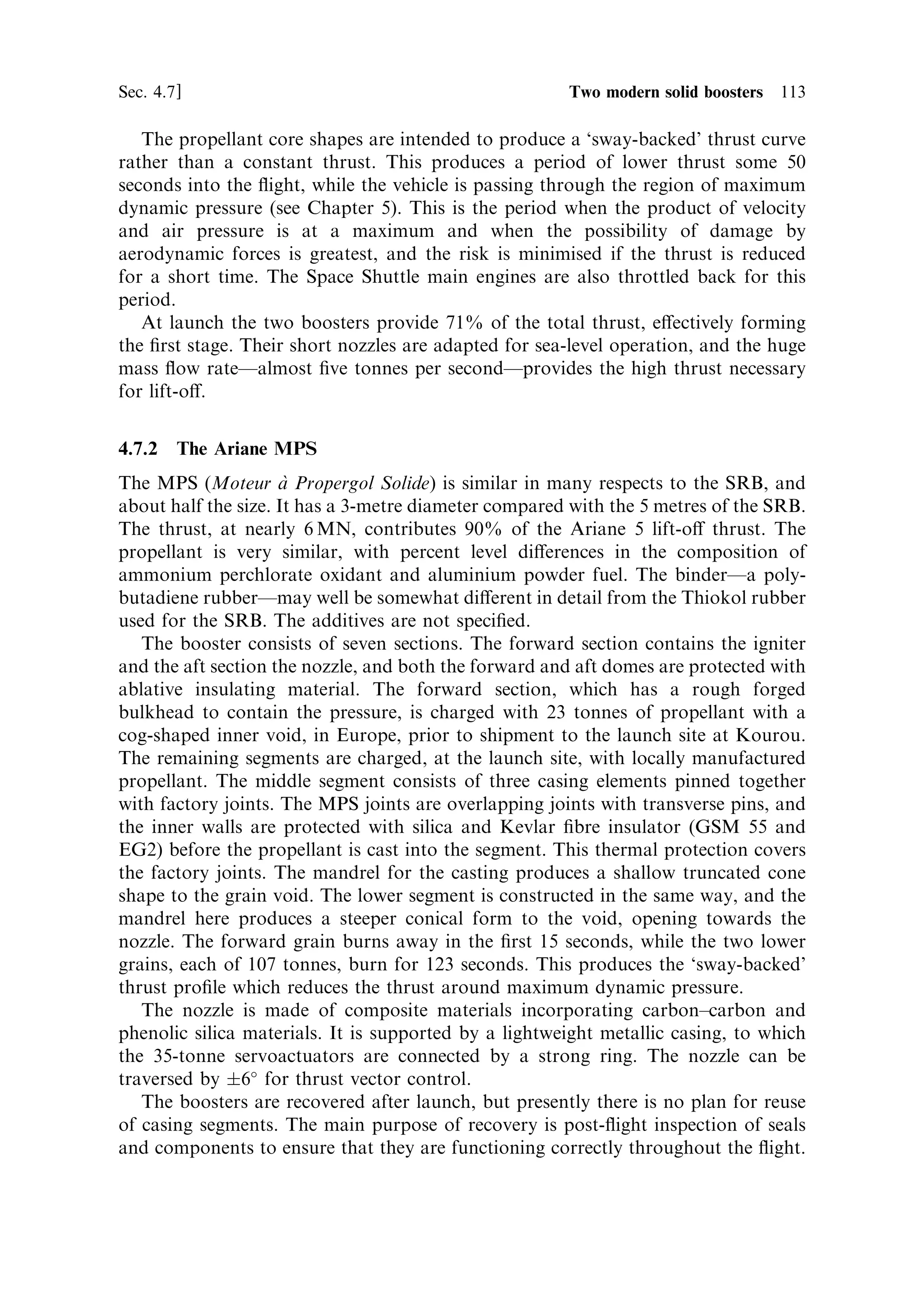 106   Solid propellant rocket motors                                              [Ch. 4

then a low and slowly increasing thrust is produced by the cylindrical section. When
the diameter of the burning cross section is large, the area changes more slowly than
in the initial stages. Such a pro®le may be useful for strong acceleration followed by
sustained ¯ight.
   Ambient temperature has a signi®cant e€ect on the rate of burning and hence on
the thrust pro®le. At ®rst it may seem surprising that this has not arisen for liquid-
fuelled rockets. However, they are much less sensitive to ambient temperature,
because the temperature of the propellant and the supply rate are determined by the
conditions in the combustion chamber and not by outside e€ects. For the solid
propellant rocket this is not the case. The rate of evaporation of the combustible
material from the burning surface of the grain depends on the rate at which the
material is heated. This depends both on the rate of supply of heat from the
combustion (which we have already dealt with) and on the temperature of the grain
itself. If it is cold then more heat has to be supplied to reach evaporation point. The
grain is massive, and is itself a good insulator, which means that during waiting time
on the launch pad, or in space, it can slowly take up the temperature of its
surroundings. This will not change appreciably over the short time of the burn
because of the large heat capacity of the mass, and its good insulating properties.
The burning rate will therefore shift, depending on the temperature of the grain.
Variations of as much as a factor of two between À15 C and 20 C have been
reported. This a€ects the thrust pro®le, which could be a serious matter. It appears
that the same factor which a€ects pressure sensitivityÐ 