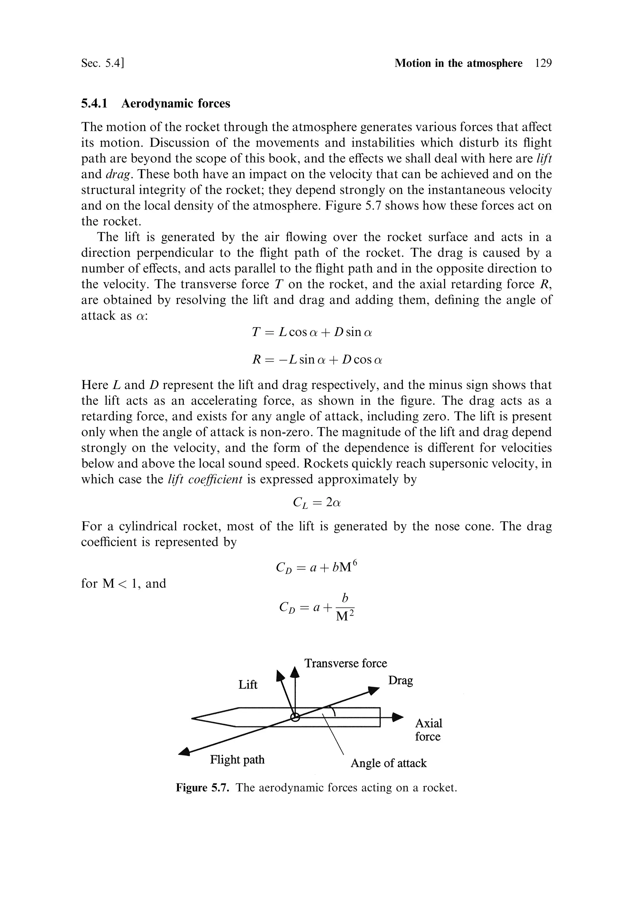 120     Launch vehicle dynamics                                                  [Ch. 5

travelled during the burn is therefore 158.5 km. Over such a short distance the
curvature of the orbit is negligible, and so this calculation is adequate to determine
the actual velocity increment. For slower accelerations the curvature of the orbit
becomes important, and the third stage would need to be guided to keep the thrust
vector perpendicular to the gravity vector, otherwise the orbit would not be circular.
   This is a simple case, and for launches from the Earth's surface we need to
consider motion at arbitrary angles to the gravitational ®eld and in the presence
of the atmosphere. Since most launches begin with vertical ¯ight we shall consider
this ®rst, and then examine inclined ¯ight, the e€ects of the atmosphere, and the
gravity turn.




5.2     VERTICAL MOTION IN THE EARTH'S GRAVITATIONAL FIELD

In considering vertical motion, the thrust, velocity and gravitational ®eld vectors are
all aligned, and the motion is exclusively one-dimensional. This situation applies in
the initial segment of most launches, and is the simplest to treat. As before, we shall
derive expressions for the velocity achieved, the distance travelled, and the time, all
in terms of the mass ratio.

5.2.1    Vehicle velocity
The above derivation of the rocket equation can easily be adapted to determine the
velocity in the presence of gravity. The thrust remains the same, but the acceleration
of the rocket is now governed by two forces: the thrust, and the opposing force of
gravity.
   As before, the thrust developed by the exhaust is represented by
                                                           dM
                                  F ˆ ve m   where m ˆ
                                                            dt
The acceleration of the rocket, under the thrust F, and the opposing force of gravity,
is represented by
                                       dv F À Mg
                                          ˆ
                                       dt   M
where Mg is the current weight of the rocket. Substituting for F,
                                    dv      dM 1 Mg
                                       ˆ ve       À
                                    dt       dt M   M
Multiplying through by dt and rearranging produces
                                               dM
                                     dv ˆ ve      À g dt
                                                M
Integration between limits of zero and V, the vehicle velocity, for a mass change from
 