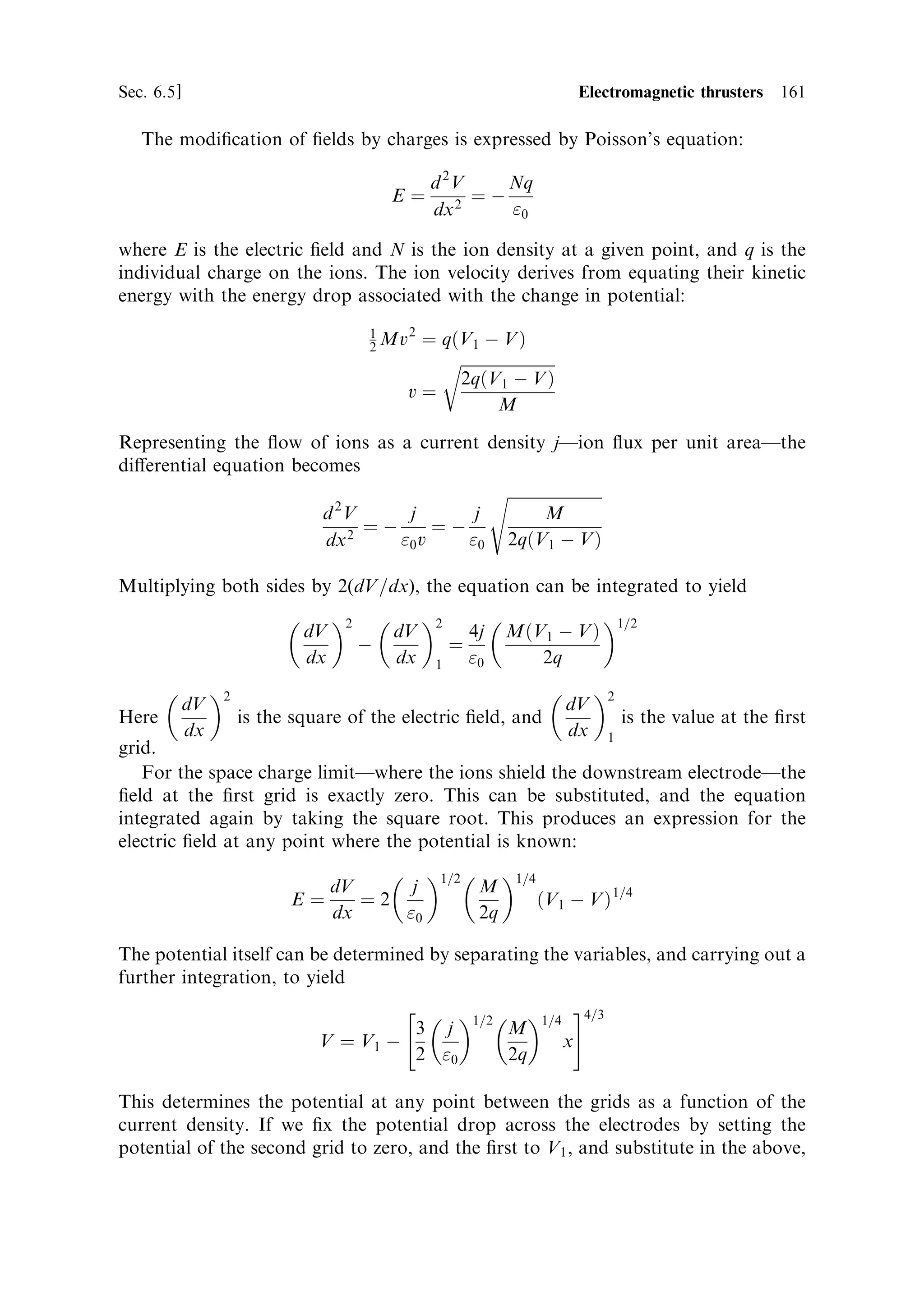 152     Electric propulsion                                                          [Ch. 6

   The importance of exhaust velocity is therefore obvious; high exhaust velocity
allows much higher payload-to-propellant mass ratios, and the power-to-mass ratio
of the power supply is crucial in obtaining the best performance. We shall now
examine the di€erent kinds of electric thruster, returning to the question of vehicle
performance with speci®c examples and missions. It is as well to remember
throughout this chapter that while high exhaust velocity is a characteristic of
electric thrusters they uniformly have very low thrust and therefore long burn
times, as shown in Figures 6.2, 6.3, and 6.4.


6.4     ELECTRIC THRUSTERS

Electric thrusters can be divided into two broad categories: those that use electricity
to heat the propellant, which emerges as a neutral gas, and those which use electric or
magnetic ®elds to accelerate ions. The functional form and analysis of these two
classes di€er.

6.4.1     Electrothermal thrusters
The basic electrothermal thruster, or `resisto-jet', consists of a nozzle with a high
expansion ratio, connected to a chamber in which the propellant is heated by a hot
wire through which passes an electric current. This type of electric thruster uses the
same thermodynamic e€ects to generate a high-velocity exhaust stream as does a
chemical rocket. For high exhaust velocity, the pressure and temperature of the gas
entering the nozzle need to be high, which implies ecient heating of the gas. Since
gases are bad conductors of heat, only a thin layer, in contact with the heater,
becomes hot; moreover, the wire radiates heat to the chamber walls, and so some
power is lost. The heat lost to the walls is essentially a loss of power in the thruster: 
is reduced. Poor transfer of heat to the gas results in lower temperature and pressure
when the gas enters the nozzle, and from the results in Chapter 2 it is clear that the
exhaust velocity and thrust are then reduced. Heat losses to the chamber walls can be
reduced by a low-mass radiation shield made of concentric metal foils. To maximise
heat transfer to the gas, a multichannel heat exchanger is used to bring as much of
the gas volume as possible into contact with the heater. Figure 6.5 illustrates a
section of such a thruster.
    The performance of electrothermal thrusters and other thermal thrusters can be
calculated using the equations in Chapter 2. In particular, the exhaust velocity can be
calculated using the thrust coecient and the characteristic velocity, as for a
chemical rocket:
                                       ve ˆ CF c Ã
The characteristic velocity is expressed as
                                  (        
‡1     )À1=2
                              Ã          2   
À1
                                                  M
                            c ˆ 
                                       
‡1       RTc

and is independent of the way the gas is heated.
 