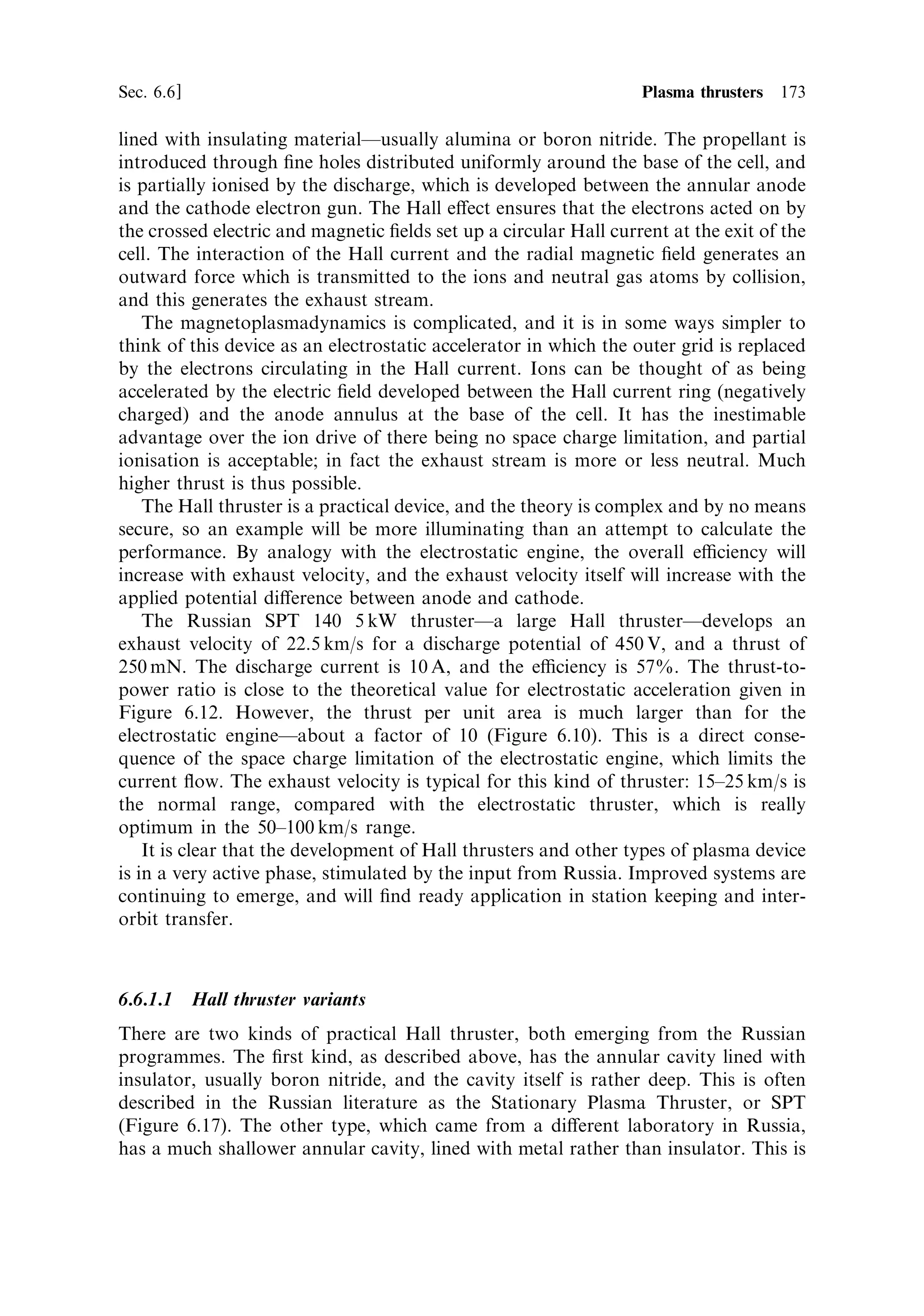 164   Electric propulsion                                                               [Ch. 6




         Thrust per unit area (N/m 2 )




                                         Quiescent electric field (V/m)
      Figure 6.10. Thrust per unit area as a function of quiescent ®eld for an ion thruster.



 This is obtained from the familiar Newtonian equation by substituting the
 expression for the ion velocity, derived earlier, for the exhaust velocity, and the
 current density for the mass ¯ow rate per unit area.
    From this it can be seen that the thrust is proportional to the area of the thruster
 (the open area of the second grid) and to the square of the quiescent ®eld. Figure 6.10
 shows the thrust per unit area as a function of the quiescent ®eld: the latter is simply
 the ratio of potential drop to gap size.


 6.5.5      Propellant choice
 The thrust per unit area is independent of the charge-to-mass ratio of the ions; that
 is, it is independent of the nature of the propellant. On the other hand, the exhaust
 velocity itself depends on the charge-to-mass ratio and the potential drop:
                                           r 
                                             2qV1
                                       ve ˆ
                                              M
For high exhaust velocity a high charge-to-mass ratio is therefore required, together
with a large potential drop. As we shall see, ion engines naturally produce a very
high exhaust velocityÐoften too high for many types of missionÐand so the need
for, say, hydrogen as a propellant rarely arises. In fact, the most successful engines
use quite heavy ions such as xenon, caesium or mercury.
   Figure 6.11 shows the exhaust velocity as a function of potential drop and ion
species for several propellants. Comparing this ®gure with Figure 6.3, it can be seen
that the typical optimum exhaust velocities range between 10 4 and 10 5 m/s. This is
very much at the lower end of the exhaust velocity scale in Figure 6.11. Moreover,
since thrust depends on the quiescent ®eld, and there has to be a lower limit to the
 