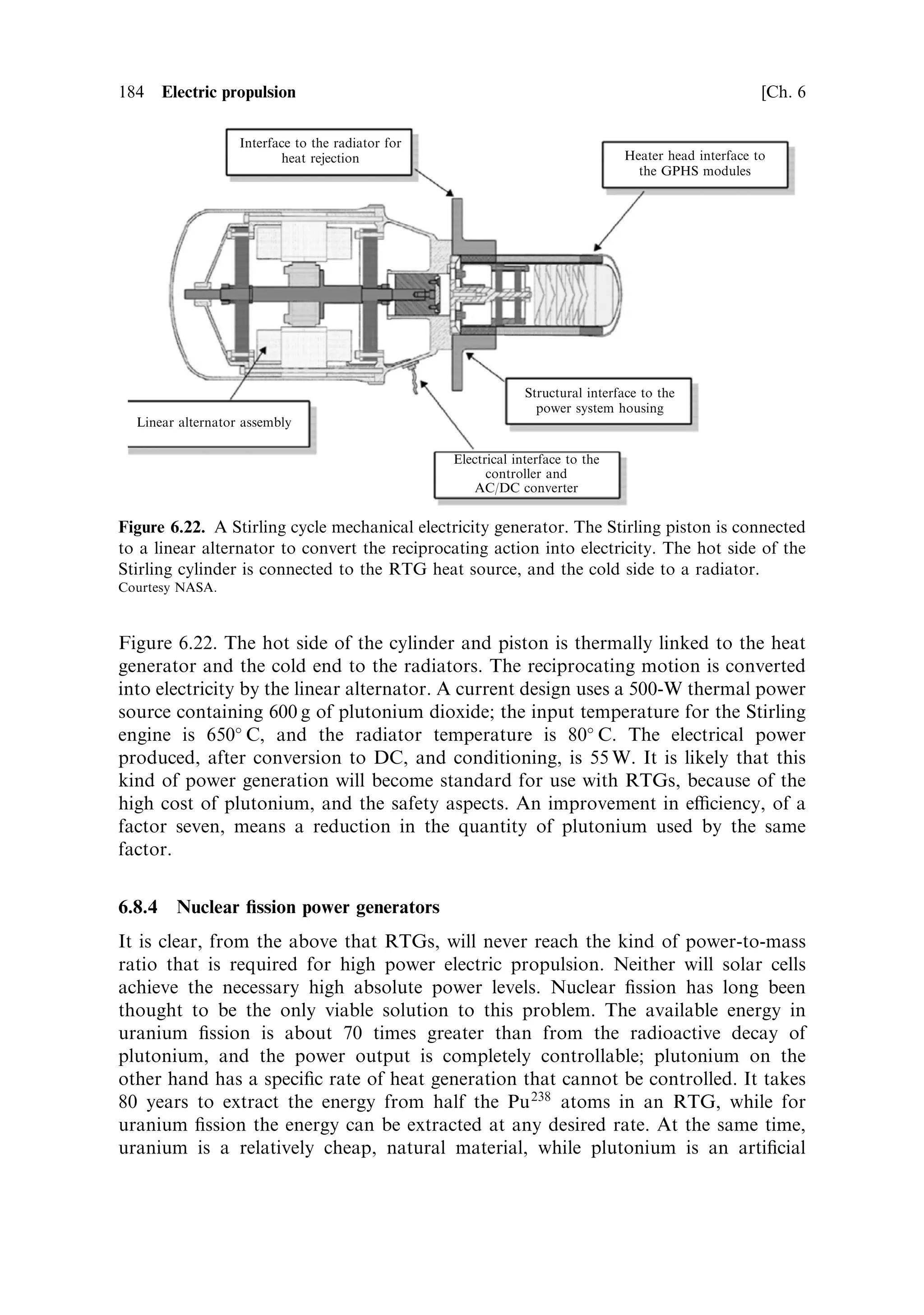 Sec. 6.6 ]                                                      6.6 Plasma thrusters 175




        Figure 6.18. A Russian D-100 TAL Hall thruster with a metallic anode layer.
                                       Courtesy NASA.




produced by impact of the primary electrons and ions on the walls of the cavity;
these contribute to the electron current ¯owing towards the anode. In the SPT, the
role of the insulator lining the cavity, is twofold. It enables an axial ®eld to be
maintained down the cavity, and it provides a surface with a high secondary electron
production coecient, so that many electrons are produced from this surface, which
help to maintain the discharge and to ionise the xenon atoms. The large secondary
electron cross section of the insulator produces many low-energy electrons, and the
neutral acceleration region extends deep into the channel.
   At ®rst sight, the idea of including a metal liner in the cavity, as in the TAL
device, seems counterproductive; metals have low secondary electron coecients,
and, of course, a conductor in the discharge region forces the potential at its
surface to be constant. In fact, this device works well, but has signi®cantly
di€erent properties. It does so because the presence of the metal liner reduces the
secondary electron ¯ux and forces the neutral acceleration region out of the channel,
and into the region just above it. Thus, the Hall current ring and the neutral
acceleration region are close together, and the metal-lined channel can be very
shallow indeed. The advantage of this is that collisions between the electrons and the
channel walls are reduced and so is the erosion of the channel caused by this process.
Because the acceleration takes place very close to the anode, which has been raised
almost to the top of the channel, this is called the Thruster with Anode Layer. Both
kinds of device are ecient and stable in operation, with it being more a question of
di€erent ¯avours of device, than a fundamental advantage with one or the other.
Both have a substantial heritage in the Russian space programme, as shown in
 