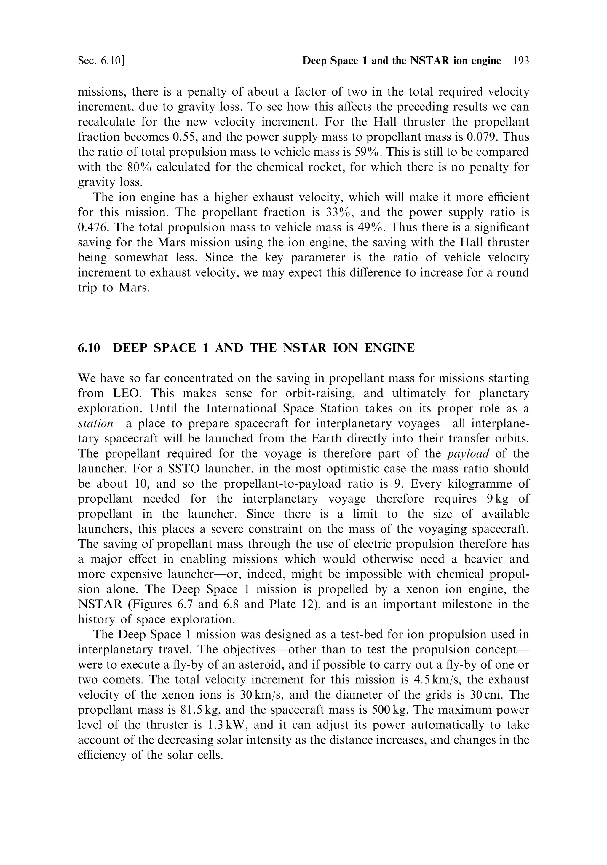 184     Electric propulsion                                                                             [Ch. 6

                   Interface to the radiator for
                          heat rejection                                         Heater head interface to
                                                                                   the GPHS modules




                                                                Structural interface to the
                                                                  power system housing
  Linear alternator assembly

                                                   Electrical interface to the
                                                         controller and
                                                       AC/DC converter


Figure 6.22. A Stirling cycle mechanical electricity generator. The Stirling piston is connected
to a linear alternator to convert the reciprocating action into electricity. The hot side of the
Stirling cylinder is connected to the RTG heat source, and the cold side to a radiator.
Courtesy NASA.



Figure 6.22. The hot side of the cylinder and piston is thermally linked to the heat
generator and the cold end to the radiators. The reciprocating motion is converted
into electricity by the linear alternator. A current design uses a 500-W thermal power
source containing 600 g of plutonium dioxide; the input temperature for the Stirling
engine is 650 C, and the radiator temperature is 80 C. The electrical power
produced, after conversion to DC, and conditioning, is 55 W. It is likely that this
kind of power generation will become standard for use with RTGs, because of the
high cost of plutonium, and the safety aspects. An improvement in eciency, of a
factor seven, means a reduction in the quantity of plutonium used by the same
factor.


6.8.4     Nuclear ®ssion power generators
It is clear, from the above that RTGs, will never reach the kind of power-to-mass
ratio that is required for high power electric propulsion. Neither will solar cells
achieve the necessary high absolute power levels. Nuclear ®ssion has long been
thought to be the only viable solution to this problem. The available energy in
uranium ®ssion is about 70 times greater than from the radioactive decay of
plutonium, and the power output is completely controllable; plutonium on the
other hand has a speci®c rate of heat generation that cannot be controlled. It takes
80 years to extract the energy from half the Pu 238 atoms in an RTG, while for
uranium ®ssion the energy can be extracted at any desired rate. At the same time,
uranium is a relatively cheap, natural material, while plutonium is an arti®cial
 