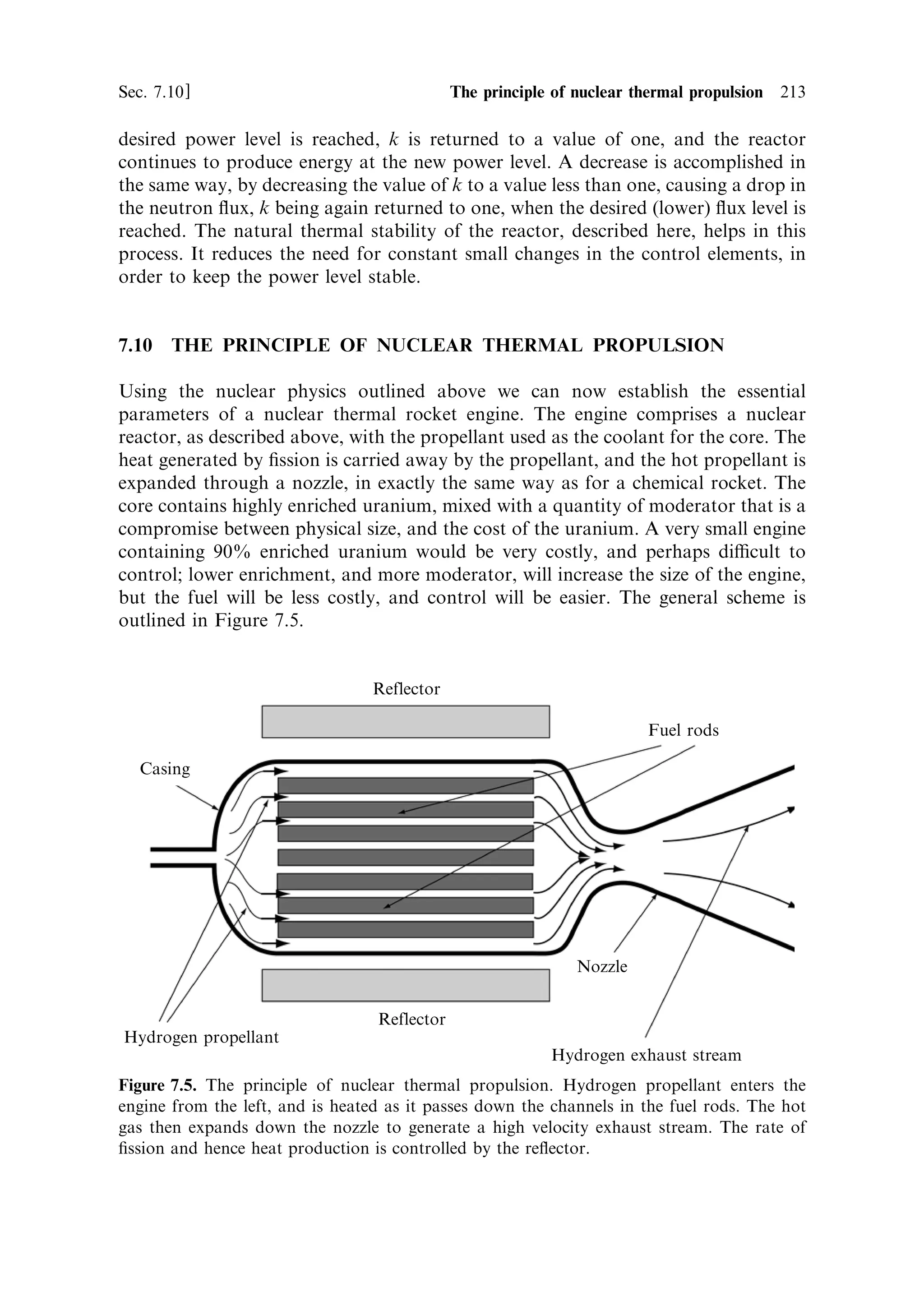 204   Nuclear propulsion                                                           [Ch. 7

produced by ®ssion, slows down below the threshold for fast ®ssion (about 1.5 MeV),
without causing fast ®ssion (i.e., it is the probability that the neutron is available
for further processes). As indicated above, except in special cases,  is close to
unity.
   The number of neutrons per ®ssion that are available for further processes is then
. These must escape resonance capture in U 238 nuclei and the resonance escape
probability, p, is the probability that the neutron avoids this capture, and hence
survives down to thermal energies. The value of p will depend on the fraction of U 238
in the fuel, on its distribution in the reactor core, and the amount and type of the
moderator. Its calculation is complicated, and will not be attempted here. Suce it
to indicate that, if the neutrons lose energy quickly in the moderator, then their
probability of capture will be small; if they lose energy slowly, as in for example an
un-moderated reactor, then they are much more likely to encounter a U 238 nucleus
while they have the appropriate range of energies to be absorbed. For a graphite-
moderated natural uranium reactor, the value of p ranges between 0.6 and 0.8,
depending on the ratio of moderator to fuel. It will of course always be less than
unity, unless pure U 235 is used.
   The fourth factor f is called the thermal utilisation factorÐnote the di€erence
between this and fuel utilisation factor . This fourth factor is the fraction of thermal
neutrons that are absorbed in fuel nuclei, and not in other components of the
reactor, like the moderator, or structure, etc. It will depend again on the distribution
of the fuel and moderator, and will always be less than unity.
   This now brings us, full circle (see Figure 7.3), back to the neutrons that will be
absorbed in the fuel nuclei, which appeared in the de®nition of . We can now see
why kI should be equal to unity: there must be at least one neutron from the original
®ssion, which survives fast ®ssion and resonance capture, and then encounters
another uranium nucleus. From the fact that p and f are both less than one, and
appear as a product in the formula, it will be clear that the product of the other
factors,  and , must be considerably greater than one, for a sustainable chain
reaction to occur. It may also be obvious that p, the probability that neutrons will
escape resonance absorption, will increase if the moderator-to-fuel ratio increases,
while f will decrease, because the probability of absorption by moderator atoms will
increase. Even for an optimum ratio of fuel to moderator, which maximises the
product pf , the value of the product is only 0.55 for graphite and natural uranium. A
quick calculation, using the values above for the other factors, gives a value of 0.734
for kI , far below the necessary threshold for a chain reaction. This may seem
contrary to the statement that graphite and natural uranium can be formed into a
critical nuclear reactor. The di€erence here is that we have not used a value of the
resonance escape probability that takes into account the shielding of most of the
uranium from capturable neutrons. This shielding occurs when the fuel is distributed
in discrete rods; it raises the value of p to a level where ®ssion becomes sustainable.
Another way to make a reactor capable of criticality is to enrich the uranium. The
increased fraction of U 235 raises the value of , because essentially all the ®ssion
neutrons come from U 235 , and at the same time, by increasing the probability of an
encounter with a U 235 nucleus rather than a U 238 nucleus, f increases. Even quite
 
