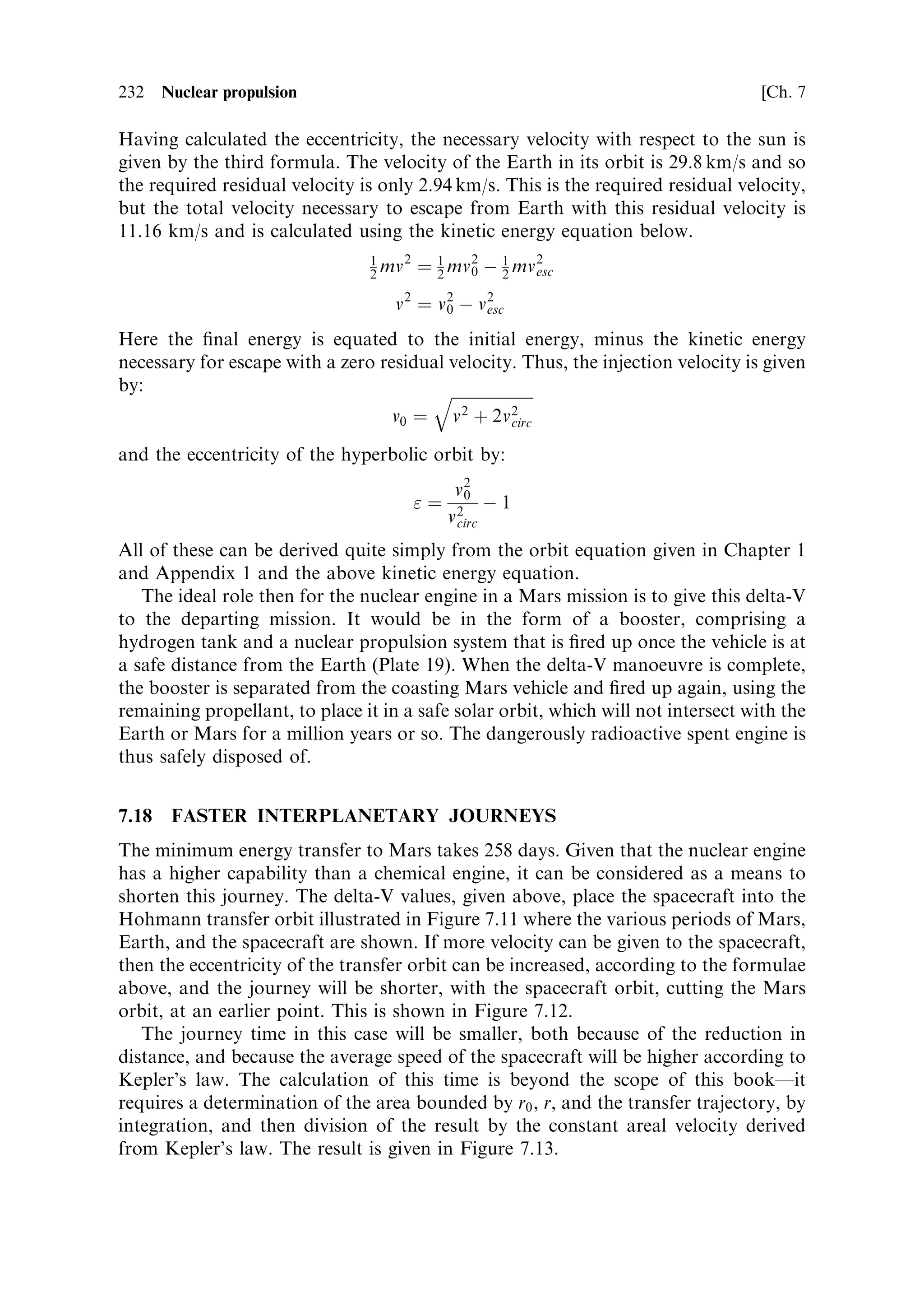 Sec. 7.14 ]                                  7.14 The nuclear thermal rocket engine 223

    The necessary radiation shield, to protect the spacecraft, and any humans, is
relatively easy to provide. It is usual for this to be made up of one or more discs of
high-density material, mounted on the forward end of the engine. There are no
sensitive spacecraft components aft of, or beside, the engine, and it is assumed that
any humans will be safely inside their cabin, well forward of the engine, during ®ring.
Geometrically it is most ecient to place the shielding disc as close as possible to the
core. Because the radiation spreads out, a smaller thickness, but a much greater area,
would be needed if it were some distance from the core; the area required increases
with the square of the separation. The radiation absorbed will heat the shield, and it
is convenient and ecient to place the ®rst forward shield inside the casing, where it
can be cooled using the propellant, with all the obvious advantages this brings.
Because it is inside the casing and the same diameter, it cannot cover radiation from
the after portion of the core, emerging at an acute angle; at the same time it cannot
be made thick enough to stop all the radiation without making the casing
unreasonably long. For this reason an additional external shield is also mounted.
It is of a larger diameter, and creates a radiation `shadow' within which the
spacecraft and any crew can be safe. A further function of this external shield is
to attenuate the gamma-ray ¯ux produced by neutron capture in the internal shield.
It will be obvious that there is no intention to shield the reactor core in any direction
other than forward; there is no harm in radiation released into unpopulated regions
near the reactor.
    Neutrons and gamma-rays generate di€erent shielding requirements, gamma-rays
are best stopped by high-Z materials in which they have a high pair-production cross
section; the pairs generate an electromagnetic cascade which creates further gamma-
rays; these can be stopped provided the shield is thick enough. Neutrons are dicult
to stop, as they have no electromagnetic interaction with matter: they must either be
absorbed by neutron capture, or reduced in energy by scattering until they are
harmless. The high density of metals helps somewhat with the neutron absorption,
but for a high absorption cross section, boron, cadmium, or one of the rare earths,
like hafnium, is required. Boron and cadmium have moderately high thermal
absorption cross sections, but to slow neutrons down, hydrogen is the best
material. In the form of lithium or zirconium hydride it is relatively dense and can
be formed into a shield. Of course, the hydrogen propellant can be used, and in most
designs for nuclear powered spacecraft, the propellant tank forms part of the
shielding, being shaped to create a neutron shadow for the sensitive components
placed forward of the tank. This implies that not all the hydrogen can be expended
during ®ring, with corresponding limitation on the mass ratio. The con®guration of
primary shielding in a NERVA engine is shown in the cutaway drawing in Figure 7.8.
Note that the turbo-pumps, the valves to control the hydrogen ¯ow, and the motors
to operate the control drums, are behind the external shield. Radiation does not have
a very strong e€ect on most metals, but organic compounds, used in seals and
insulators in the pumps, valves, and motors, need some protection.
    The reactor core will be radioactive after use, and must be disposed of safely,
without coming into contact with humans, or planetary atmospheres and surfaces.
This is best achieved by saving some of the hydrogen to use for a last burn that will
 