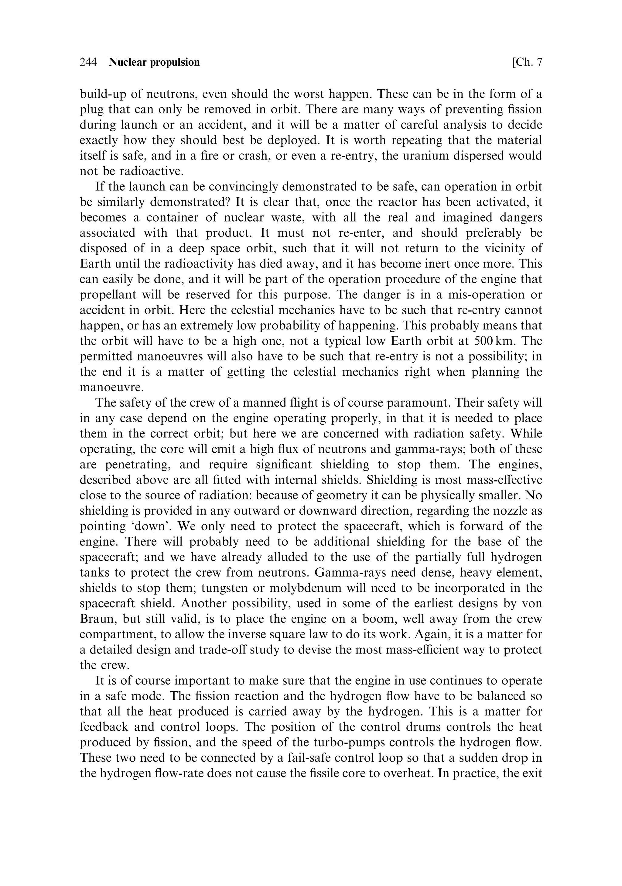 Sec. 7.20 ]                      7.20 Development status of nuclear thermal engines   235

type of spacecraft insulation, can be used to reduce the heat input, while combined
with a sunshield. When used with up to a hundred layers, it has been established that
the heat leakage into the fuel tanks can be reduced to about 3.0 W/t of liquid
hydrogen. This is based on spherical tanks in sunlight, radiating to space, with radius
scaling with the mass of hydrogen contained. Extraction of these 3 W would be
sucient to keep the hydrogen below its boiling point. This does not seem much, but
when the ineciency of refrigerator systems at low temperature is considered, it is a
signi®cant challenge. The method would be to have a cooling loop in the tank,
connected to a normal mechanical refrigerator, with the heat disposed from the hot
end through a radiator on the shaded side of the tank. The power to pump the heat
from the interior of the hydrogen tank to the radiator has to be provided electrically.
When the ineciency of this process is included in the calculation, a value of 524 W
of electrical power has to be provided per tonne of liquid hydrogen.
   This could be provided by solar panels, at a mass of about 24 kg/kW. But a more
ecient solution would be to operate the nuclear engine core at a very low power
level during the voyage, to provide electricity. Running the core at low power levels
is a simple matter. As we have seen, a reactor can run at any power level with the
multiplication factor set to unity. It is simply a matter of allowing the power level to
rise, with a given excess multiplication factor, and returning the value to unity when
the desired power level is reached. There would however need to be a separate
cooling loop in the engine core to carry the heat away, and an electrical generation
system, possibly a Stirling engine or a Brayton turbine, driving a generator. Designs
have been elaborated for such bimodal nuclear thermal engines, which use the
nuclear core to provide all the power necessary for the vehicle. The cooling loop is
generally speci®ed to be a liquid metal system, similar to those used in ground-based
power generation systems. The main issue is how to prevent the cooling loop from
being destroyed by the high power output when the engine is being used to provide
thrust. It needs to be insulated from the rest of the core, but at the same time be able
to extract heat from it. Di€erent schemes are proposed, including vacuum insulated
heat-pipes, and the use of only a small section of the core, provided with its own
control of criticality.



7.20    DEVELOPMENT STATUS OF NUCLEAR THERMAL ENGINES

Nuclear propulsion has been studied, on paper, by all the major space agencies. In
addition, much experimental work has been done, both in the United States, and in
Russia (USSR). This included ground testing of nuclear thermal rocket engines. The
latter was stopped in the early 1970s when the atmospheric test ban treaty came into
force; it was no longer acceptable to release even mildly contaminated hydrogen
exhaust into the atmosphere. Non-®ssile aspects of nuclear engines have however
continued to be studied: including thermal testing, where electrical heat generation is
used instead of ®ssion, in an otherwise completely representative engine core; the
design of fuel elements; and various control aspects. Experience with practical
 