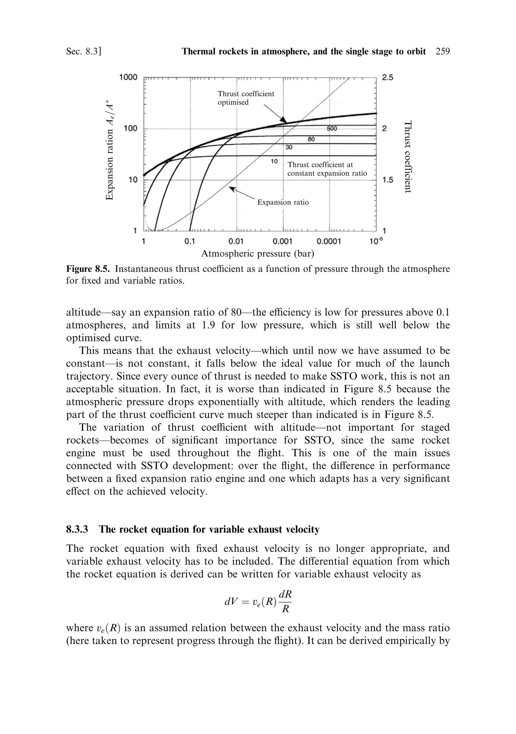 250   Advanced thermal rockets                                                   [Ch. 8




                                                  E



                        M                                           m
                          Figure 8.1. Separation of two masses.



and energy are conserved, so we can solve for the velocities and therefore the energy
transfer from the propellant to the vehicle.
   The quantity of interest is the energy gained by the vehicle, which is
                                    EVehicle ˆ 1 mV 2
                                               2

The larger mass is that of the propellant. The energy gained by the vehicle can be
expressed in terms of the `exhaust velocity' (the velocity gained by the propellant)
and the ratio of the two masses:
                                    m
                            V ˆÀ v
                                    M
                                            2
                                  1       m       1 m2v2
                       EVehicle ˆ M         v ˆ
                                  2      M        2 M
                                                          
                       EVehicle 1 m 2 v 2     1 m2v2 1 2
                                ˆ                    ‡ mv
                         E        2 M         2 M      2
This determines the eciency with which energy is converted into vehicle velocity.
The ratio M=m is not the mass ratio as we have de®ned it previously, but rather the
ratio of vehicle to propellant mass. Converting it into the more useful mass ratio (the
ratio of total mass to vehicle mass), the eciency is represented by
                                    EVehicle R À 1
                                            ˆ
                                      E        R
This is pure dynamics, and simply shows that the energy transfer depends on the
relative masses of the bodies involved. In our terms, the larger R is (the greater the
mass of propellant), the more ecient is the energy transfer to the vehicle. For large
propellant mass the eciency would approach 100%.
   Unfortunately this dynamical argument applies only when the energy of the
propellant is instantaneously released and converted into velocityÐfor example, in
an explosion. In the real situation the eciency is much lower, because the energy is
 