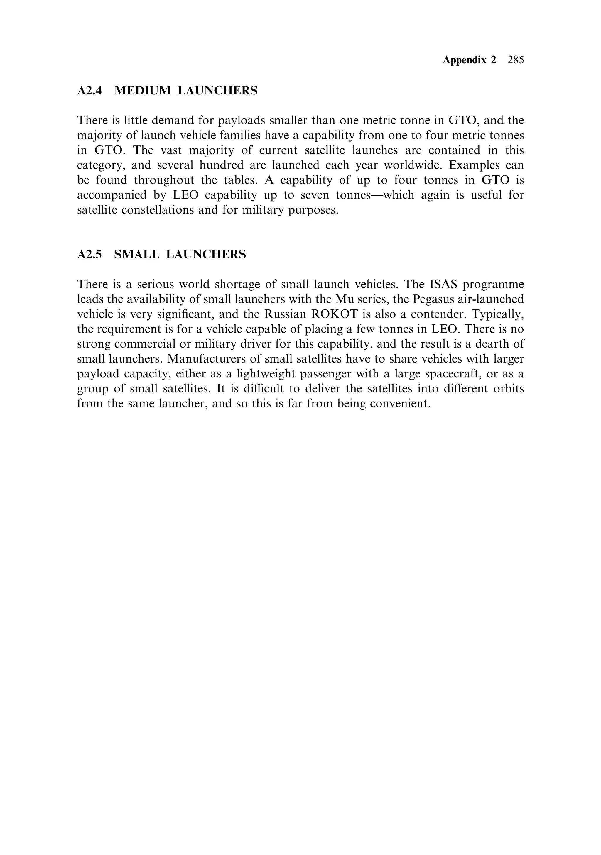 Sec. 8.7 ]                                                     8.7 SSTO concepts 275

with the huge mass ¯ows of the boosters discarded at 60 km altitude or so.
Aerodynamic lift is a much more ecient way of gaining altitude, and typical
aircraft speeds of 300±400 m/s are a signi®cant fraction of the 7,600 m/s needed for
orbit. The Pegasus air-launched expendable rocket makes good use of this to provide
a very ecient vehicle.
    Using an aerofoil to gain initial altitude and velocity is also attractive for SSTO.
The Astroliner is an aircraft-like vehicle which is towed to 6 km altitude and Mach
0.8 (350 m/s) by a modi®ed Boeing 747. The rocket engines are then ®red to take the
vehicle to a sub-orbital altitude of 100 km, and a velocity of 2.7 km/s. An expendable
rocket stage then completes the injection. This is not strictly SSTO, but the main
vehicle returns to Earth and makes an unpowered glide landing, which enables reuse
of all but the injection rocket. Lift is used both to attain the ignition altitude and
during the rocket-powered ascent. Another concept uses lift to transfer the vehicle to
a similar altitude and velocity powered by ecient turbo-fan jet engines. The vehicle
is loaded with fuel on the ground, but the liquid oxygen is carried to altitude by a
tanker which meets with the vehicle. The oxygen is transferred and the rockets are
then ignited, taking the vehicle into orbit. Return to Earth is accomplished by the
familiar aerobraking and glide landing. These approaches use the lift to carry
unburned propellant to a signi®cant altitude and speed without loss to the main
vehicle. A further advantage is the low ambient pressure at ignition, which enables a
®xed high-expansion ratio nozzle to be used for all the rocket-powered portion of the
¯ight.
    The reusable single stage to orbit vehicle will eventually bring about the low-cost
access to space which is so important for scienti®c exploration and commercial
expansion. However, it seems likely that this will not be achieved through a single
breakthrough in technology but by a development programme in which small
technological advances eventually combine to produce the desired resultÐand this
cannot now be very far from being accomplished.
 