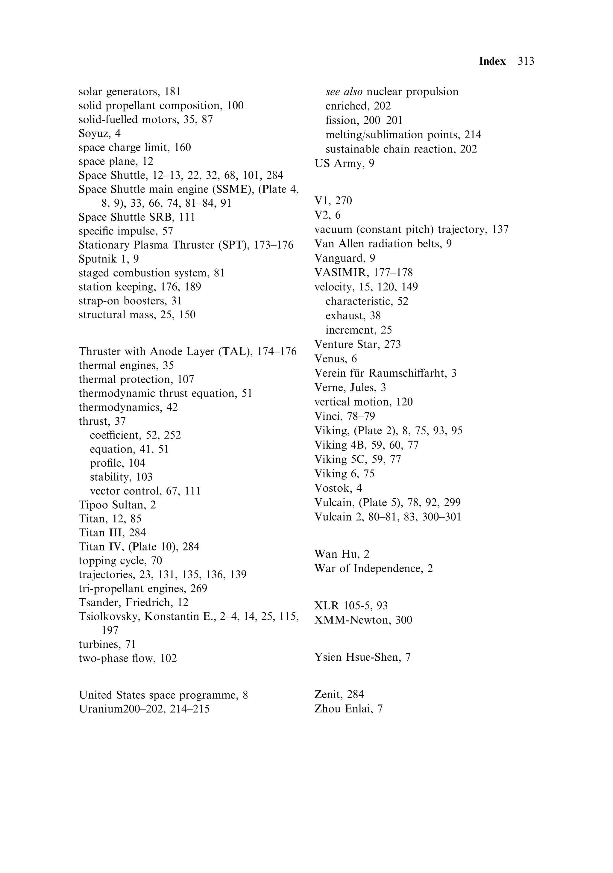 Appendix 4
Glossary of symbols

CHAPTER 1

F    Thrust
m    Mass ¯ow rate
ve   E€ective exhaust velocity
V    Vehicle velocity
M0   Initial vehicle mass
M    Final or current vehicle mass
R    Mass ratio
r    Radial distance of an orbiting vehicle from the centre of the Earth
G    The gravitational constant
MÈ   Mass of the Earth
h    Angular momentum of orbit per unit mass of the vehicle
    Eccentricity of orbit
    Angular distance travelled by orbiting vehicle from the azimuth of
     closest approach
r0   Radius of closest approach to the centre of the Earth
V0   Vehicle velocity at closest approach to Earth
r2   Apogee radius of an elliptical orbit
V2   Velocity at apogee for an elliptical orbit; velocity of the second stage of
     a multistage launcher
V1   Velocity at perigee for an elliptical orbit; velocity of the ®rst stage of
     a multistage launcher
R0   Mass ratio for a single-stage launcher
R1   Mass ratio for the ®rst stage of a multistage launcher
R2   Mass ratio for the second stage of a multistage launcher
MS   Structure mass for a stage
MF   Mass of propellant in a stage
MP   Mass of payload
L    Payload ratio
 