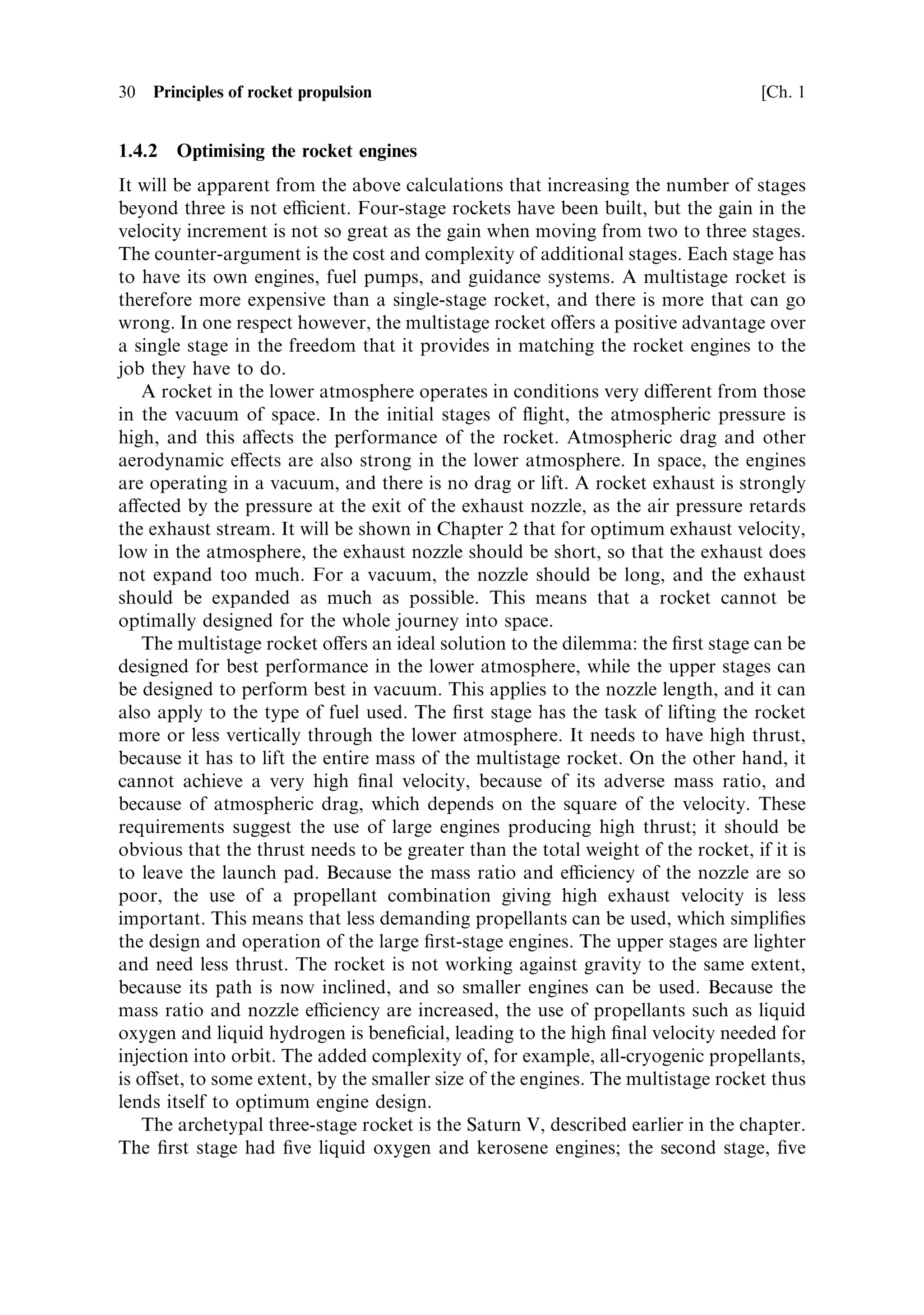 …MS ‡ MF †

This leads to a more accurate value of 3.39 for the mass ratio of the stages. Since
each stage now has the same mass ratio, the velocity increment is the same, and so
the total velocity increment is

                       V ˆ 3 Â 2,700 loge 3:39 ˆ 9,889 m s À1

Comparing this with the velocity increment of the three-stage rocket with stages of
equal mass, we see that the optimum mass distribution produces an increase of
1,797 m sÀ1 . The velocity increment is sucient to launch a spacecraft into orbit. The
margin of over 1 km sÀ1 is even sucient to allow a more gentle acceleration. Gravity
loss worsens as the acceleration of the rocket is reduced.
 