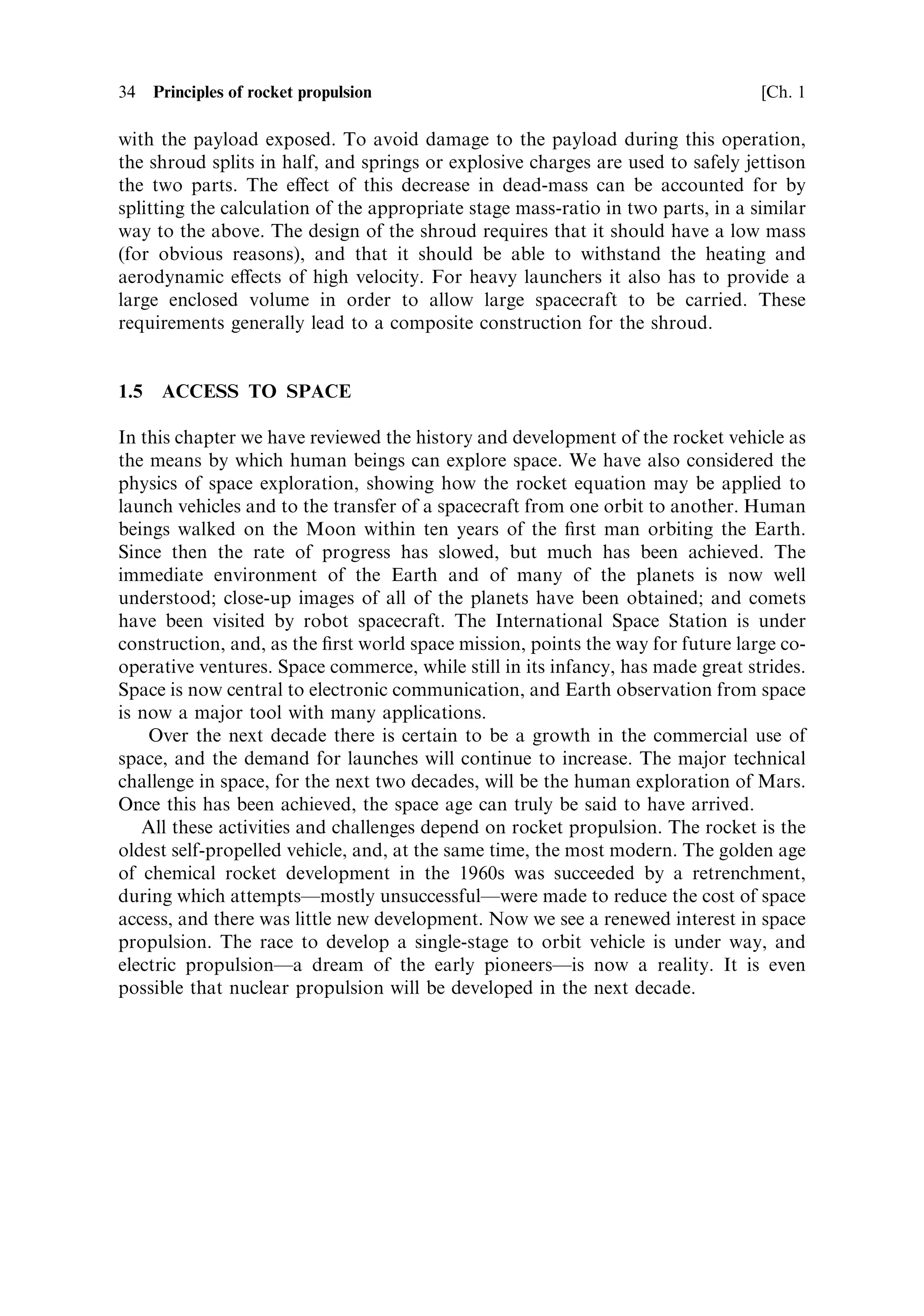 Sec. 1.4 ]                                                     1.4 Multistage rockets 33

axis. The lower attachment may also be released by means of explosive bolts, or
maybe a simple latch which releases once the booster axis has rotated through a
certain angle. It is important that the boosters do not collide with any part of the
rocket during separation, and similar requirement applies during stage separation.
Again, explosive charges, springs, or even small rockets are used to guide the empty
stages away from the main rocket. The need for this becomes clear when it is realised
that in the period between the shut-down of the ®rst stage and the ignition of the
second stage, the two parts of the rocket are essentially weightless. Small relative
velocities, if not controlled, can cause a collision.
   Boosters generally have a very high thrust, and therefore a high mass-¯ow rate, so
they burn for a shorter time than the ®rst stage. It is helpful to calculate the mass
ratio and exhaust velocity in two parts. The ®rst calculation is carried out for the
total mass change of the two boosters, together with that part of the ®rst stage
propellant exhausted, up to the point of booster burn-out. This requires an estimate
of the amount of propellant consumed by the ®rst stage, and therefore knowledge of
the burn time of the boosters and the mass ¯ow rate of the ®rst stage. It is usually
acceptable to assume a constant mass-¯ow rate for a rocket engine, as the vast
majority are not throttledÐthe SSME is a notable exception.
                                  MB ‡ M1 ‡ M2 ‡ MP
                         Rˆ
                              MSB ‡ …M1 À mtB † ‡ M2 ‡ MP
                                                 M1 À MS1
                         m ˆ mass flow rate ˆ
                                                    t1

Here the numerical subscripts refer to the stages, subscript B refers to the boosters,
and subscripts S1 and SB refer to the dry mass of the ®rst stage and boosters
respectively. The burn time of the boosters is tB , and the burn time of the ®rst stage is
t1 . This is adequate for an approximate calculation. The second part of the ®rst-stage
burn is treated in the same way, with the ®nal mass of the ®rst stage in the numerator
of the mass ratio, and the mass of the ®rst stage at booster burn-out in the
denominator. The second- and third-stage mass ratios are calculated in the usual
way.
     There is a ®nal element of the staging philosophy which has not so far been
mentioned. The payload shroud, or nose-cone, is needed during the early part of the
¯ight to protect the payload from atmospheric forces. At low altitudes these are
the common forces of lift and drag which are experienced by aircraft, and result in
the requirement for streamlining. At higher altitudes, the rocket has reached a high
velocityÐmuch more than the speed of soundÐwhile the air is now very thin. The
rapid motion of the air past the nose of the rocket now leads to heating. All of these
e€ects will damage the payload, or require it to be made more strongly than is
consistent with its use in space. Thus, all launchers have a shroud around the
payload to protect it. The satellite or spacecraft is in fact attached securely to the top
of the last-stage motor, and the shroud is mounted round it.
     Once the rocket is suciently high in the atmosphere for aerodynamic and
thermal e€ects to be negligible, the shroud is discarded, and the launch continues
 