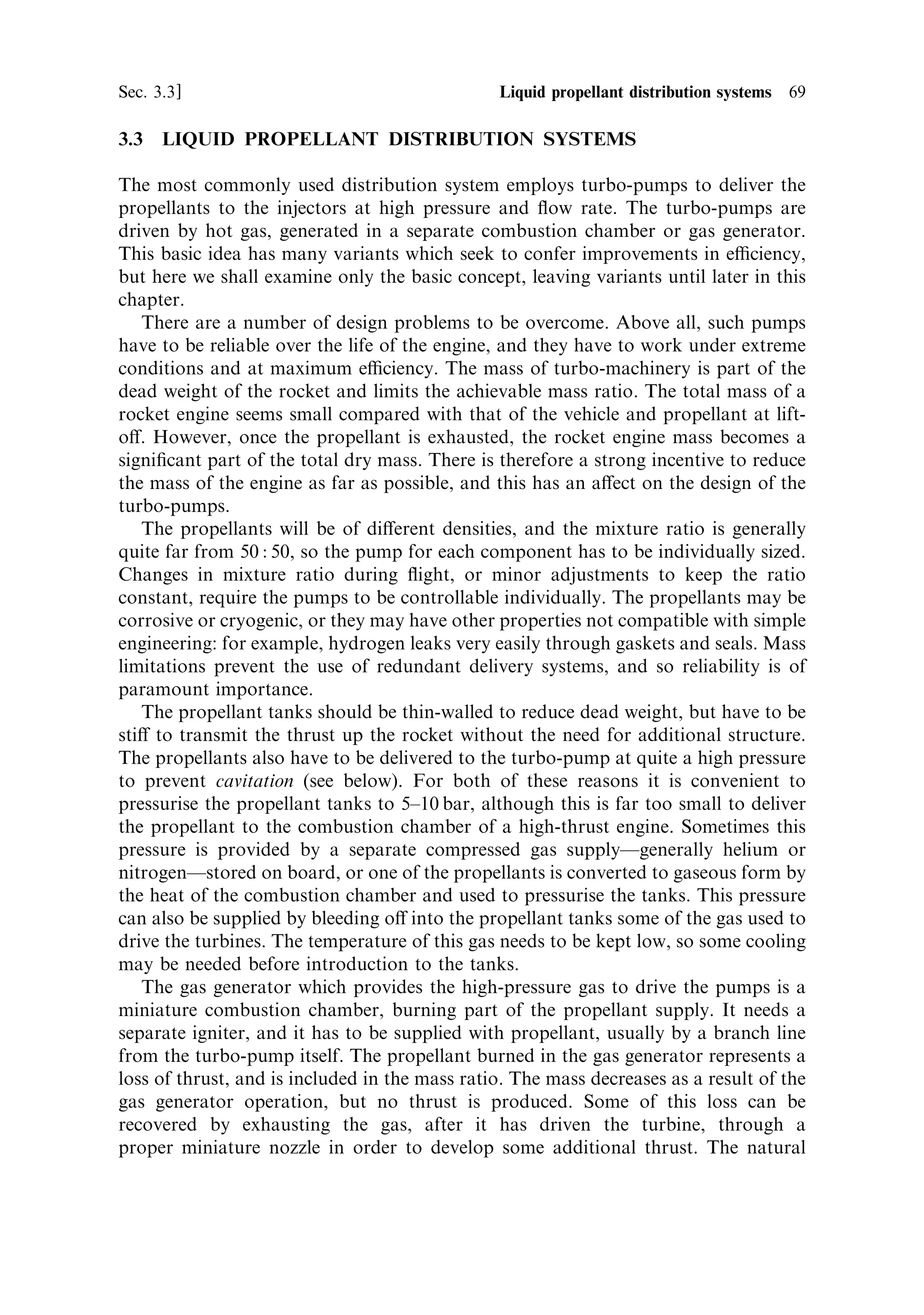 68   Liquid propellant rocket engines                                             [Ch. 3

necessary correction, and a steerable exhaust stream to bring the rocket back on
course. The earliest control system used gyroscopes (the A4 rocket), and these are
still used, in a more sophisticated form, to generate the error signal. The A4
gyroscopes used a direct electrical connection to the rocket engine. When the
rocket went o€ course, the relative motion of the gyroscope was transferred
electromagnetically to the engine to generate a corrective transverse thrust.
    The A4 used four graphite vanes, set in the exhaust stream of the single rocket
engine to divert the thrust vector, in order to correct errors in pitch and yaw. This
was the ®rst successful use of thrust vector control and was an essential step in the
development of the modern rocket vehicle. The vanes, being set in the hypersonic
exhaust stream, generated shocks, which reduced the thrust. The bene®t of a simple
and robust thrust vector control far outweighed the loss of thrust. An uncontrollable
rocket is useless as a vehicle.
    Many modern engines have either a gimballed mounting for the whole engine, or
a ¯exible nozzle joint so that the nozzle itself can be moved. The latter is often used
on solid boosters. Use of a gimballed engine requires that the propellant supply lines
are to some extent ¯exible. These ¯exible joints are usually in the lines from the tanks
to the turbo-pump inlets; the turbo-pump and propellant distribution system are all
mounted on the engine itself, to avoid ¯exible joints operating at high pressures. If
there is more than one motor to a stage, then separate control of the motors can be
used to correct roll errors as well as those in pitch and yaw. If there is only a single
motor then roll must be controlled by separate small rocket motors mounted,
typically, on the side of the vehicle and directed tangentially.
    The Japanese Mu rocket is solid fuelled, and has a ®xed nozzle. For thrust
vector control, cold liquid is injected into the exhaust stream through a ring of
injectors set around the throat of the nozzle. Transverse thrust is generated by
injecting liquid at the side toward which the rocket axis should be tilted. The liquid
¯ows down the inside of the nozzle, and cools the exhaust stream as it evaporates.
The pressure at that side of the nozzle is thereby reduced, and the stream diverts
towards the cooler gas. By carefully selecting which injectors are opened, accurate
control of the thrust vector can be achieved without resorting to a ¯exible joint on
the nozzle.
    This dicult engineering problem has had to be solved for the large solid-fuelled
boosters employed on the Space Shuttle and Ariane 5. Here the thrust is so great that
failure to steer the booster thrust vector would render the vehicle uncontrollable. At
the same time it is not possible by the use of cooling techniques to generate sucient
transverse thrust. The ¯exible joints on the Space Shuttle and Ariane 5 boosters are a
major engineering achievement. They allow the whole thrust of the boosters to be
steered, and at the same time they survive the heat and pressure existing at the
entrance to the nozzle.
    Because the thrust of the engine is so high, only a very small de¯ection of the
stream or nozzle is needed. On the other hand, the mechanism for de¯ection has to
deal with large forces, extreme conditions, or both. Gimballed engines can be steered
by hydraulic or gas-powered pistons attached to the nozzle, and if the thrust is not
too large then electromechanical actuators can also be used.
 
