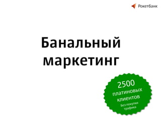 Рокетбанк

Банальный
маркетинг
2500 ых

в
латино
п
иентов
кл
и
упк
Без пок а
трафик

 