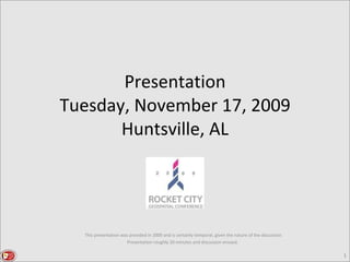 Presentation Tuesday, November 17, 2009 Huntsville, AL This presentation was provided in 2009 and is certainly temporal, given the nature of the discussion. Presentation roughly 20 minutes and discussion ensued.  