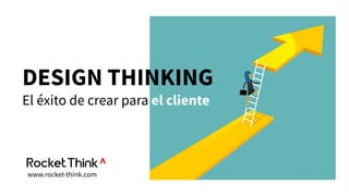DESIGN THINKING
El éxito de crear para el cliente
www.rocket-think.com
 