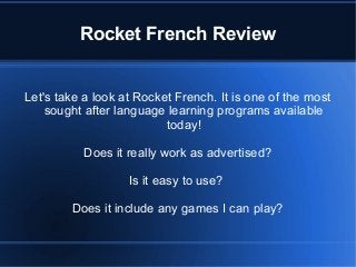 Rocket French Review
Let's take a look at Rocket French. It is one of the most
sought after language learning programs available
today!
Does it really work as advertised?
Is it easy to use?
Does it include any games I can play?
 