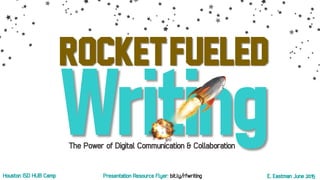 RocketFueled
E. Eastman June 2015Houston ISD HUB Camp
The Power of Digital Communication & Collaboration
Presentation Resource Flyer: bit.ly/rfwriting
 