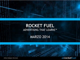 ROCKET FUEL
ADVERTISING THAT LEARNS™
MARZO 2014
 