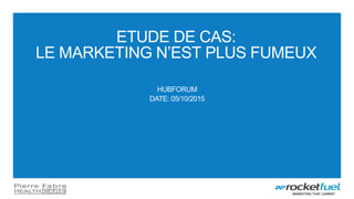 ETUDE DE CAS:
LE MARKETING N’EST PLUS FUMEUX
HUBFORUM
DATE: 05/10/2015
 