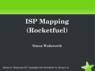 ISP Mapping
                      (Rocketfuel)

                              Simon Wadsworth




Based on ”Measuring ISP Topologies with Rocketfuel” by Spring et al.
                                            
 