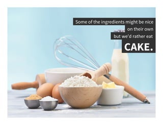 Some of the ingredients might be nice	
  
on their own	
  
but	
  we’d	
  rather	
  eat	
  
CAKE.	
  
 