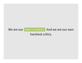 We are our own customers. And we are our own
harshest critics.
OWN CUSTOMERS.
 