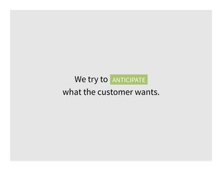 We try to anticipate
what the customer wants.
ANTICIPATE
 