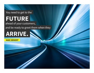 You need to get to the 	
  
FUTURE	
  
MARC BENIOFF	
  
and be ready to greet them when they	
  
ARRIVE.	
  
ahead of your customers,	
  
 