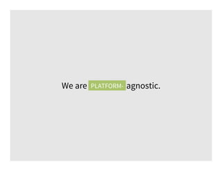 We are platform- agnostic.PLATFORM-
 