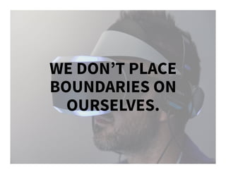 WE DON’T PLACE
BOUNDARIES ON
OURSELVES.
 