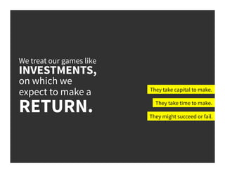 We treat our games like
INVESTMENTS,
on which we
expect to make a
RETURN.
They take capital to make.
They take time to make.
They might succeed or fail.
 