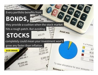Every portfolio benefits from	
  
BONDS,	
  
SUZE ORMAN	
  
they provide a cushion when the stock market	
  
STOCKS	
  
hits a rough patch. But avoiding	
  
completely could mean your investment won’t	
  
grow any faster than inflation.	
  
 