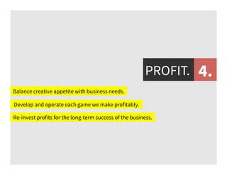 PROFIT.
Develop and operate each game we make profitably.
Balance creative appetite with business needs.
Re-invest profits for the long-term success of the business.
4.
 