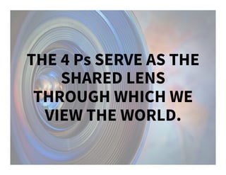 THE 4 Ps SERVE AS THE
SHARED LENS
THROUGH WHICH WE
VIEW THE WORLD.
 
