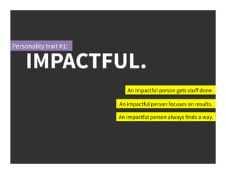 IMPACTFUL.
An impactful person gets stuﬀ done.
An impactful person focuses on results.
An impactful person always finds a way.
Personality trait #1:
 