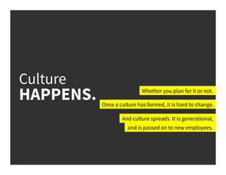 Once a culture has formed, it is hard to change.
Whether you plan for it or not.
And culture spreads. It is generational,
and is passed on to new employees.
Culture
HAPPENS.
 