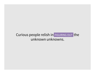 Curious people relish in figuring out the
unknown unknowns.
FIGURING OUT
 