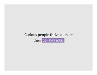 Curious people thrive outside
their comfort zone.COMFORT ZONE.
 