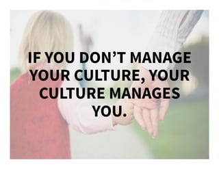 IF YOU DON’T MANAGE
YOUR CULTURE, YOUR
CULTURE MANAGES
YOU.
 