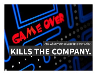 And when your best people leave, that	
  
KILLS THE COMPANY.	
  
 