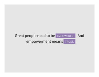 Great people need to be empowered. And
empowerment means trust.
EMPOWERED.
TRUST.
 