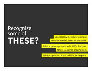 Recognize
some of
THESE?
Unnecessary meetings, too many
Arbitrary manager approvals, MVPs designed
Pointless policies, forms to fill in, TPS reports.
decision-makers, email justifications.
for execs instead of customers.
 