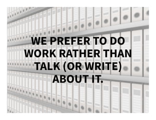 WE PREFER TO DO
WORK RATHER THAN
TALK (OR WRITE)
ABOUT IT.
 