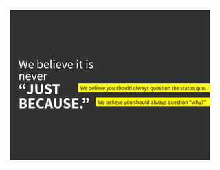 We believe it is
never
“JUST
BECAUSE.”
We believe you should always question the status quo.
We believe you should always question “why?”
 
