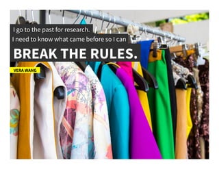 I go to the past for research.	
  
I need to know what came before so I can	
  
BREAK THE RULES.	
  
VERA WANG	
  
 