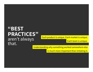 “BEST
PRACTICES”
aren’t always
that.
Each product is unique. Each market is unique.
Understanding why something worked somewhere else
is much more important than imitating it.
Each team is unique.
 
