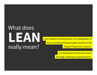What does
LEANreally mean?
Lean software development is an adaptation of
lean manufacturing principles, based on the
It is designed to eliminate waste
Toyota Production System.
through continuous improvement.
 